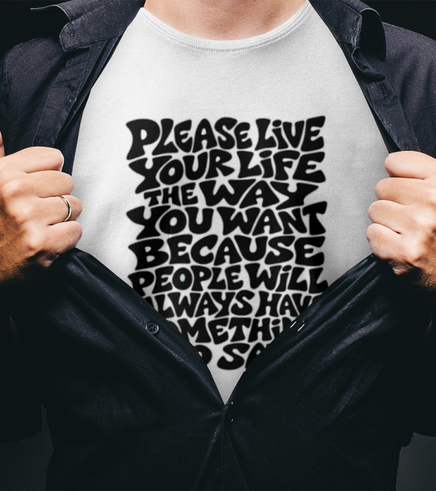 Please Live Your Life The Way You Want Because People Will Always Have Something To Say T-Shirt