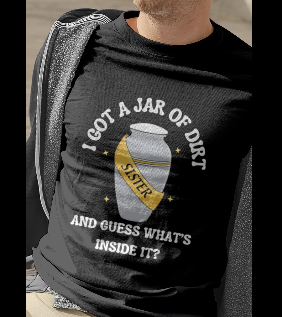I Got A Jar Of Dirt Sister Guess What's Inside It T-Shirt
