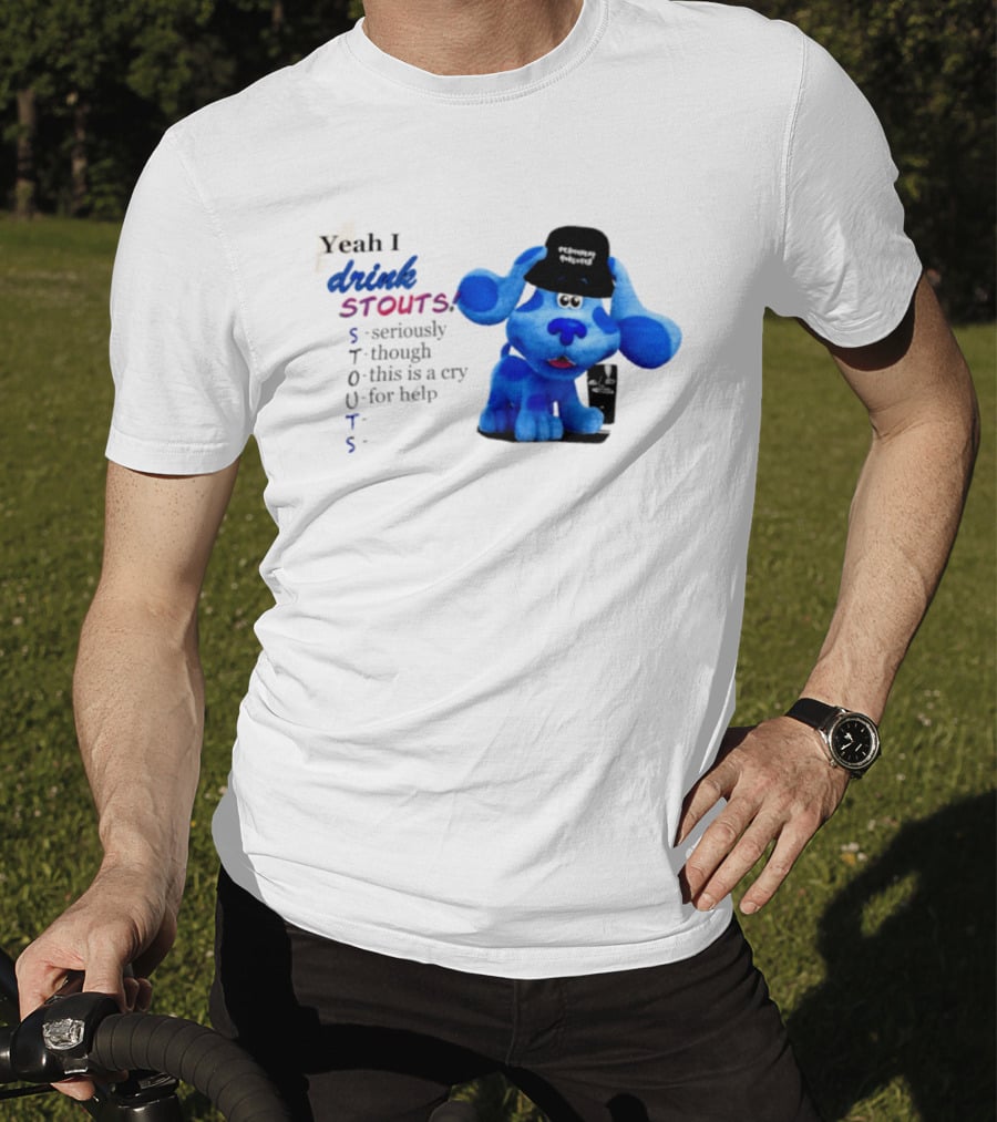 Yeah I Drink Stouts Blue Dog Seriously Though This Is A Cry For Help T-Shirt