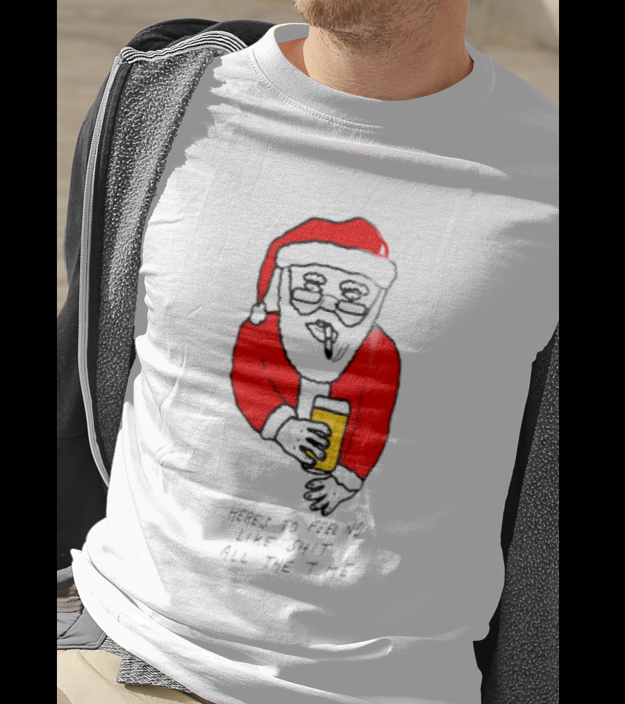 Santa Claus Here Is To Feeling Like Shit All The Time With Beer T-Shirt
