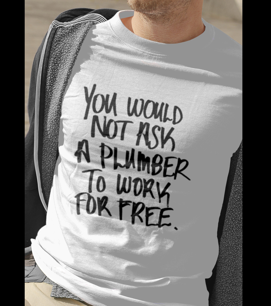 You Would Not Ask A Plumber To Work For Free T-Shirt