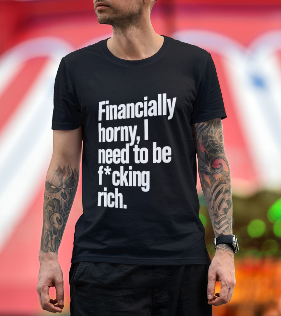 Financially Horny I Need To Be F Cking Rich Humor T-Shirt
