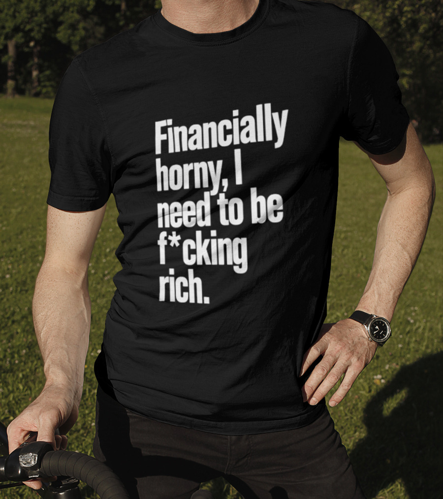 Financially Horny I Need To Be F Cking Rich Humor T-Shirt