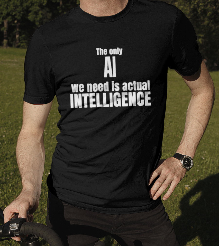 The Only AI We Need Is Actual Intelligence T-Shirt