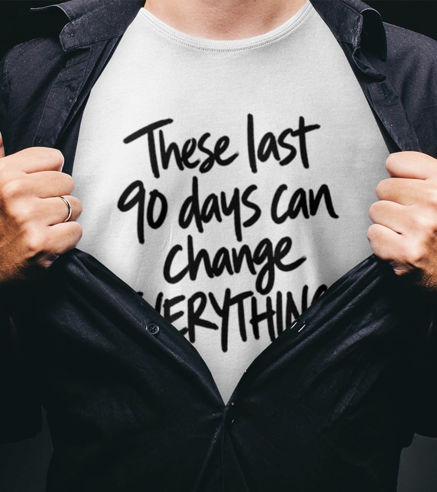 These Last 90 Days Can Change Everything T-Shirt