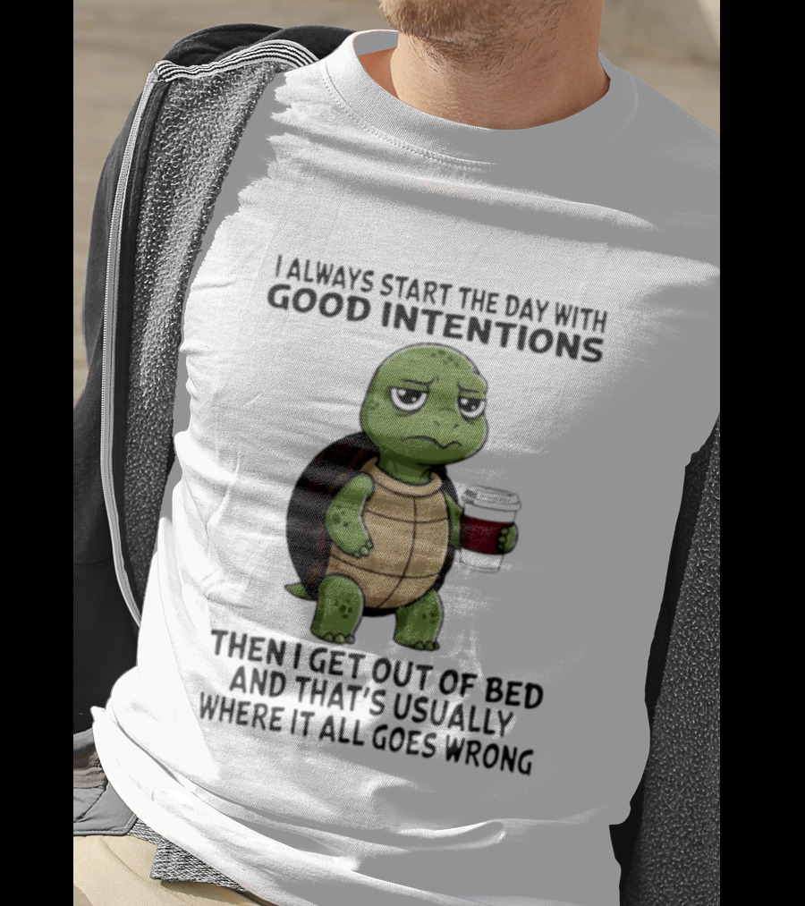 Turtle I Always Start The Day With Good Intentions Then I Get Out Of Bed And That's Usually Where It All Goes Wrong T-Shirt