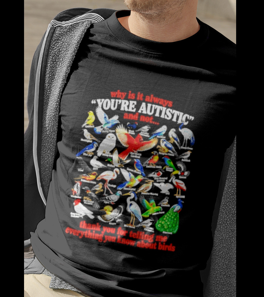 Why Is It Always You're Autistic And Not Thank You For Telling Me Everything You Know About Birds T-Shirt