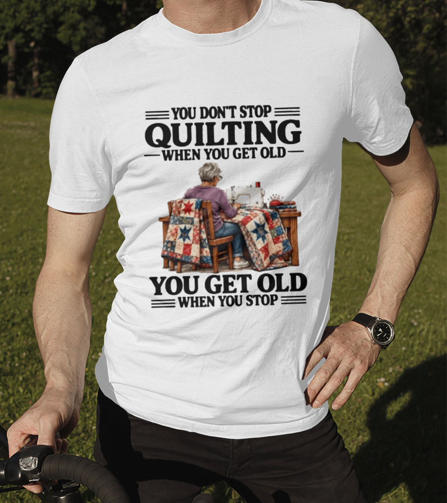 You Don't Stop Quilting When You Get Old You Get Old When You Stop T-Shirt