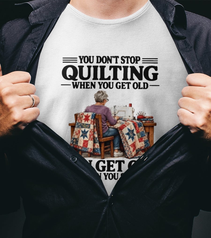 You Don't Stop Quilting When You Get Old You Get Old When You Stop T-Shirt