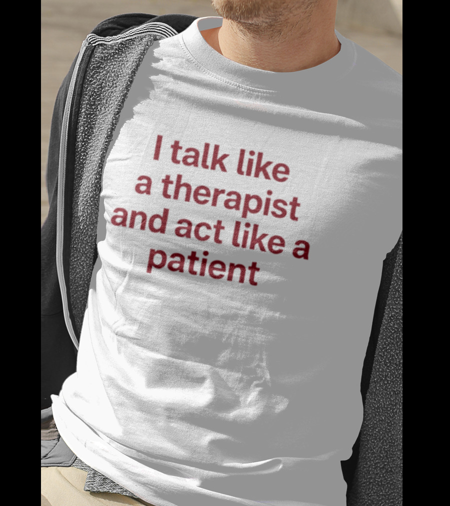 I Talk Like A Therapist And Act Like A Patient Clever Humor T-Shirt