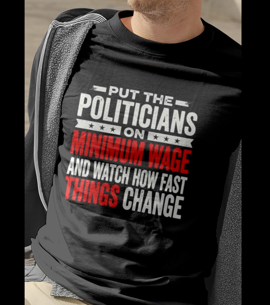Put The Politicians On Minimum Wage And How Fast Things Change T-Shirt