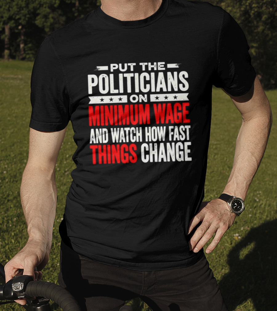 Put The Politicians On Minimum Wage And How Fast Things Change T-Shirt
