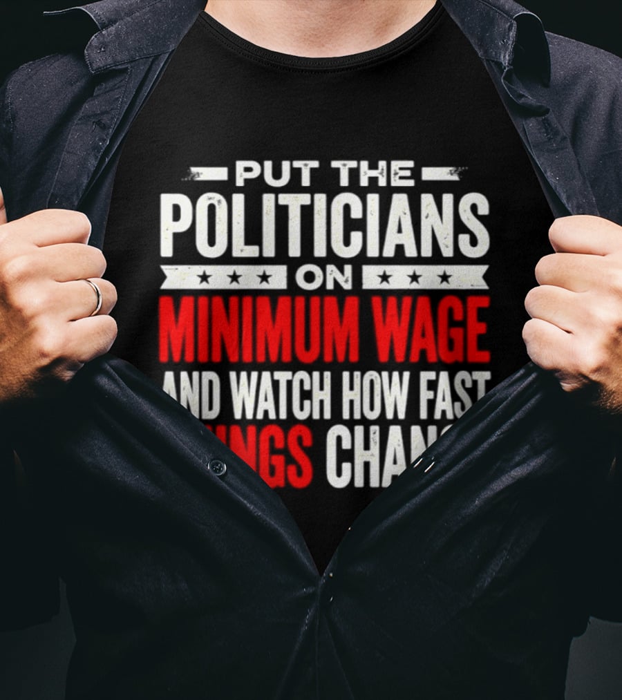 Put The Politicians On Minimum Wage And How Fast Things Change T-Shirt