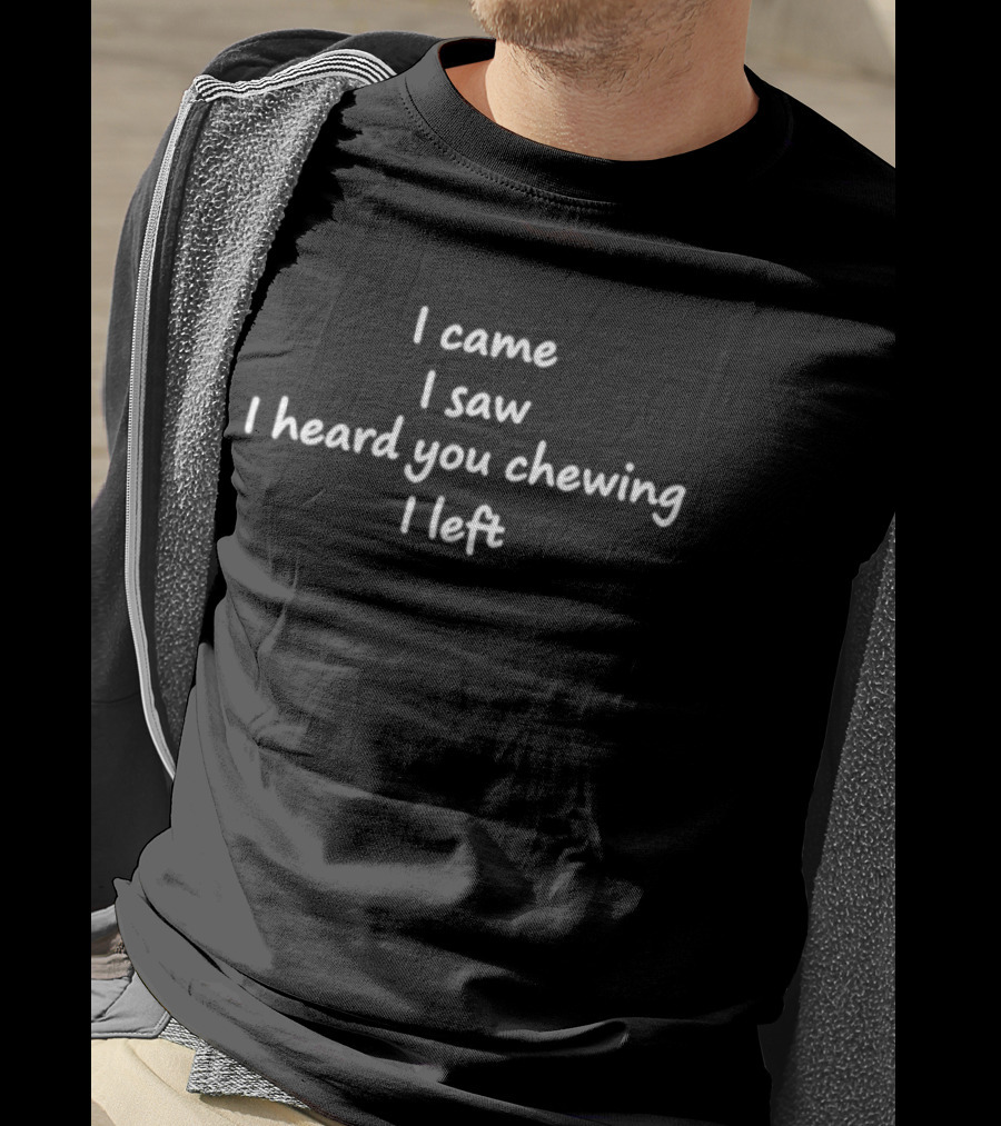 I Came I Saw I Heard You Chewing I Left T-Shirt