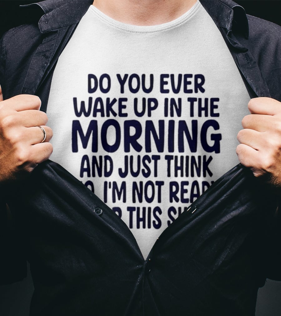 Do You Ever Wake Up In The Morning And Just Think No I'm Not Ready For This Shit T-Shirt