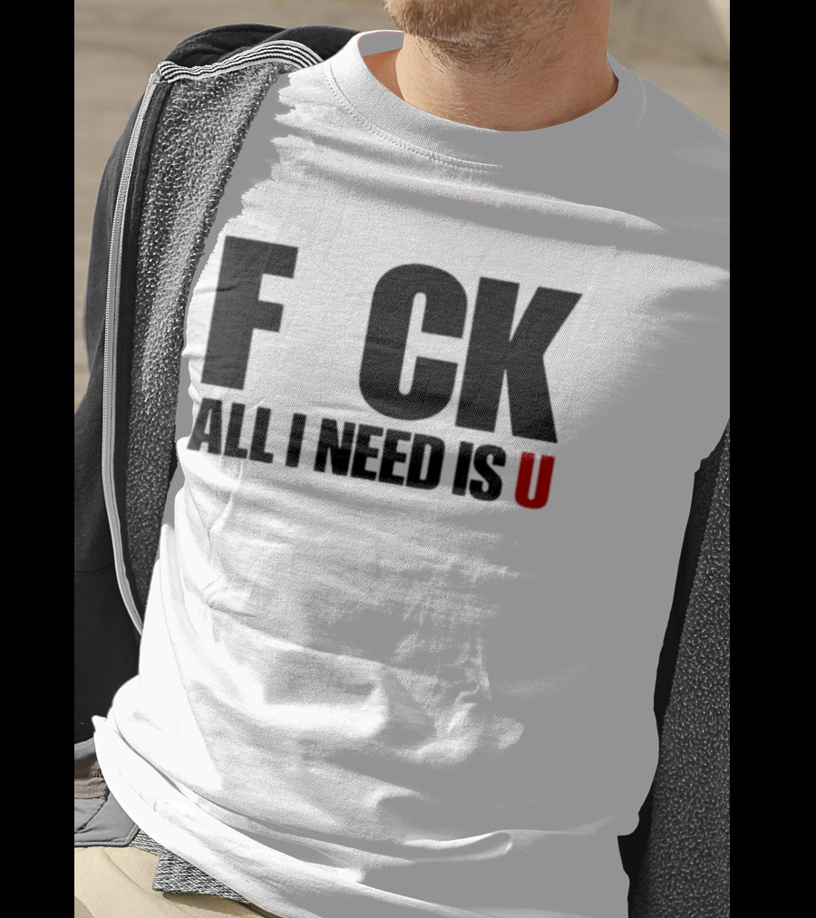F CK All I Need Is U Sarcastic Relationship T-Shirt