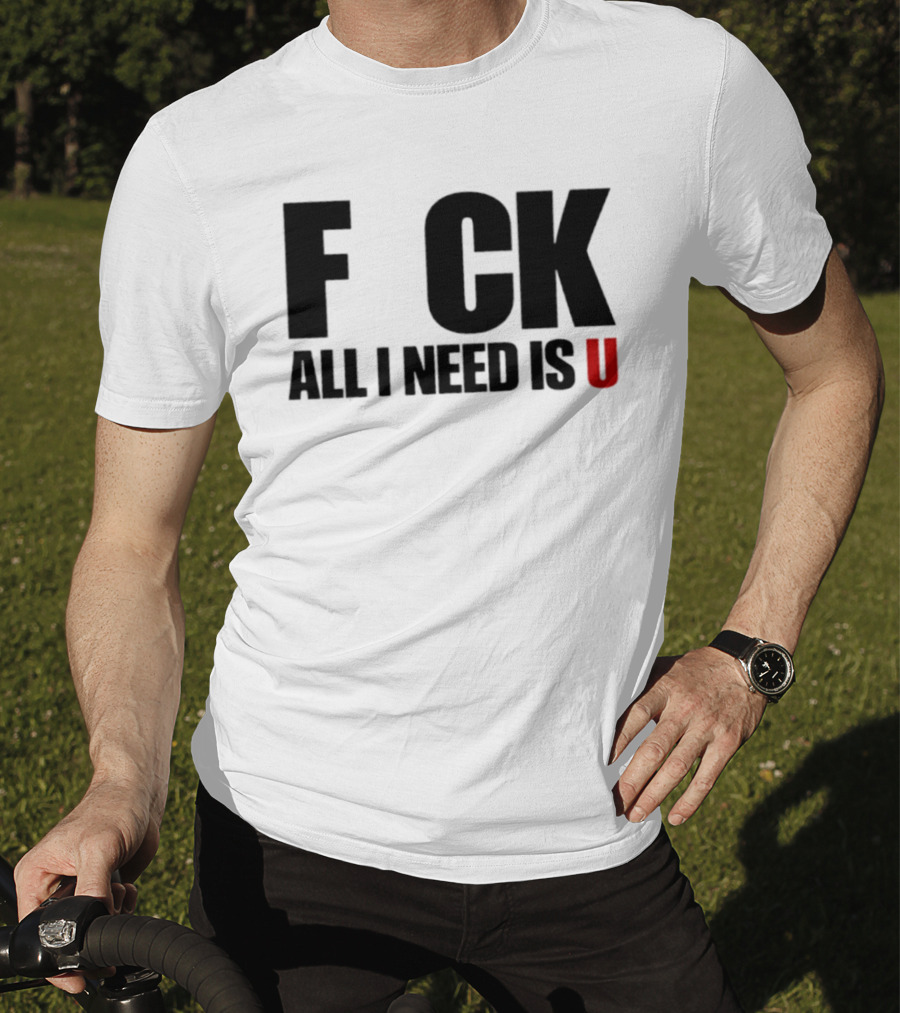 F CK All I Need Is U Sarcastic Relationship T-Shirt
