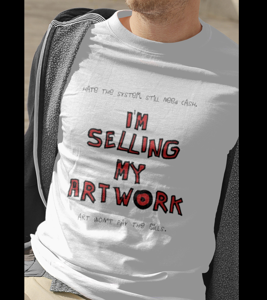 Hate The System Still Need Cash I'm Selling My Artwork Art Won't Pay The Bills T-Shirt