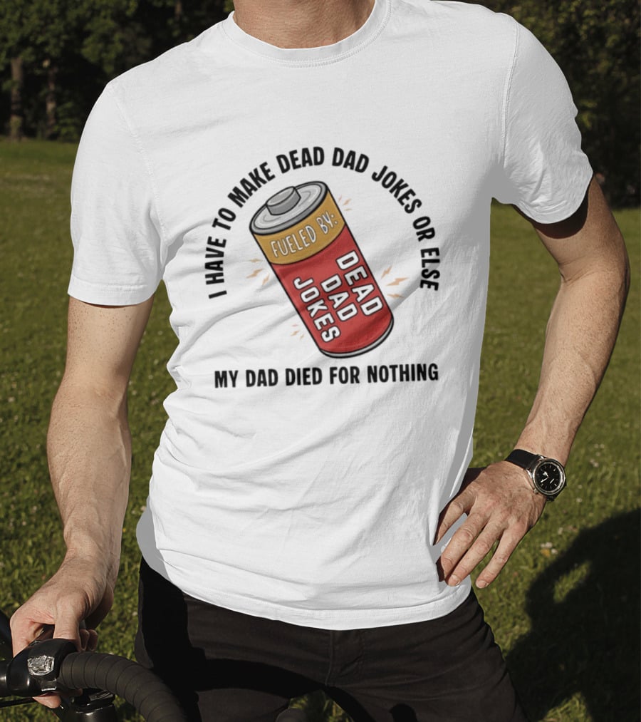 I Have To Make Dead Dad Jokes Fueled By Dead Dad My Dad Died For Nothing T-Shirt