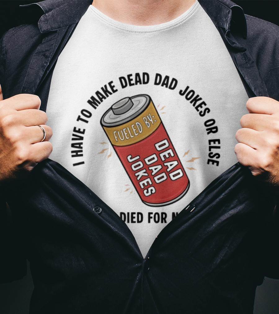 I Have To Make Dead Dad Jokes Fueled By Dead Dad My Dad Died For Nothing T-Shirt