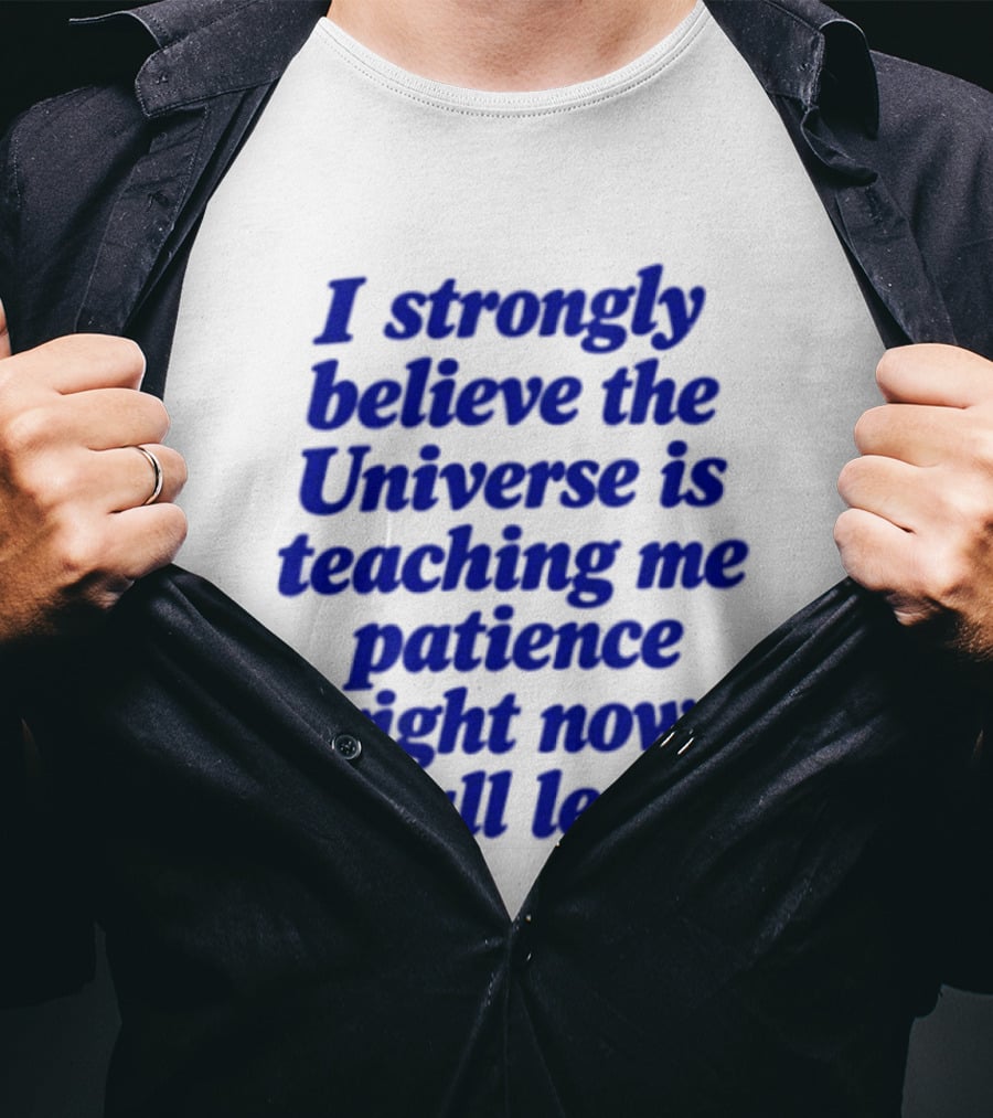 I Strongly Believe The Universe Is Teaching Me Patience Right Now On All Levels T-Shirt
