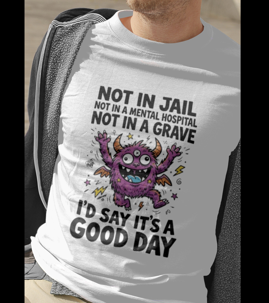 Not In Jail Not In A Mental Hospital Not In A Grave I'd Say It's A Good Day Funny Monster T-Shirt