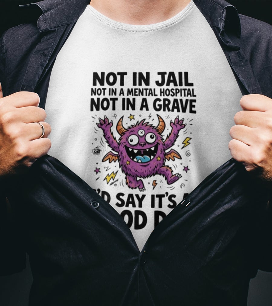 Not In Jail Not In A Mental Hospital Not In A Grave I'd Say It's A Good Day Funny Monster T-Shirt