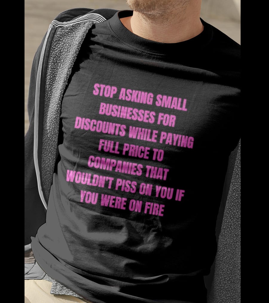 Stop Asking Small Businesses For Discounts While Paying Full Price To Companies That Wouldn't Notice You T-Shirt