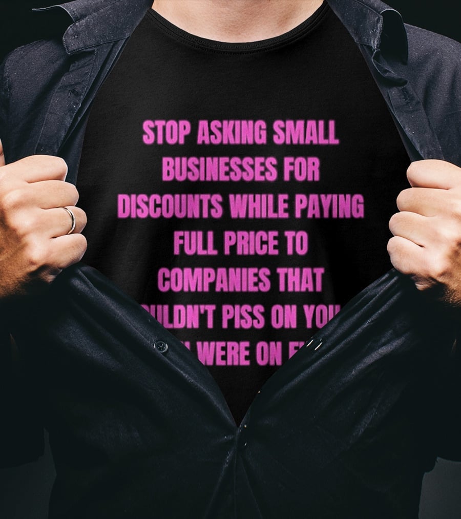 Stop Asking Small Businesses For Discounts While Paying Full Price To Companies That Wouldn't Notice You T-Shirt