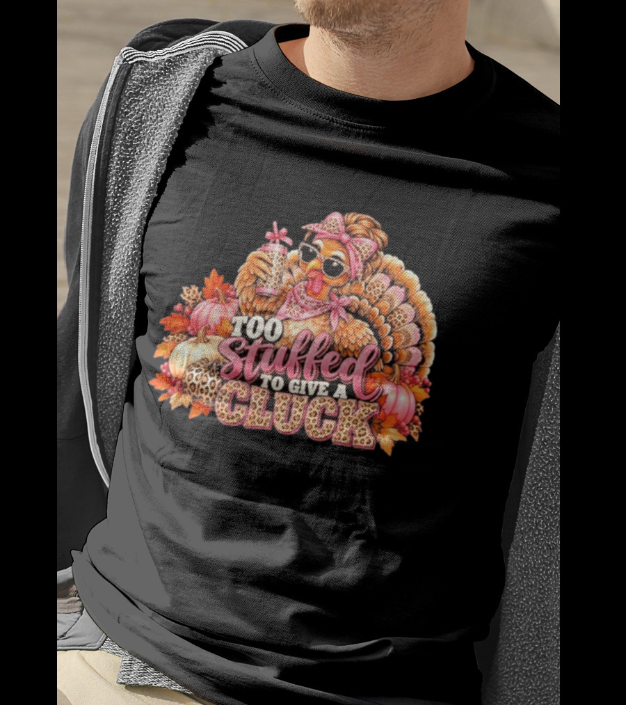 Too Stuffed To Give A Cluck Thanksgiving Turkey Autumn Humor T-Shirt