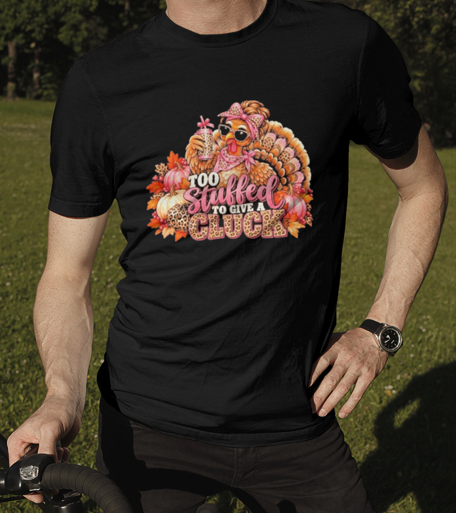 Too Stuffed To Give A Cluck Thanksgiving Turkey Autumn Humor T-Shirt