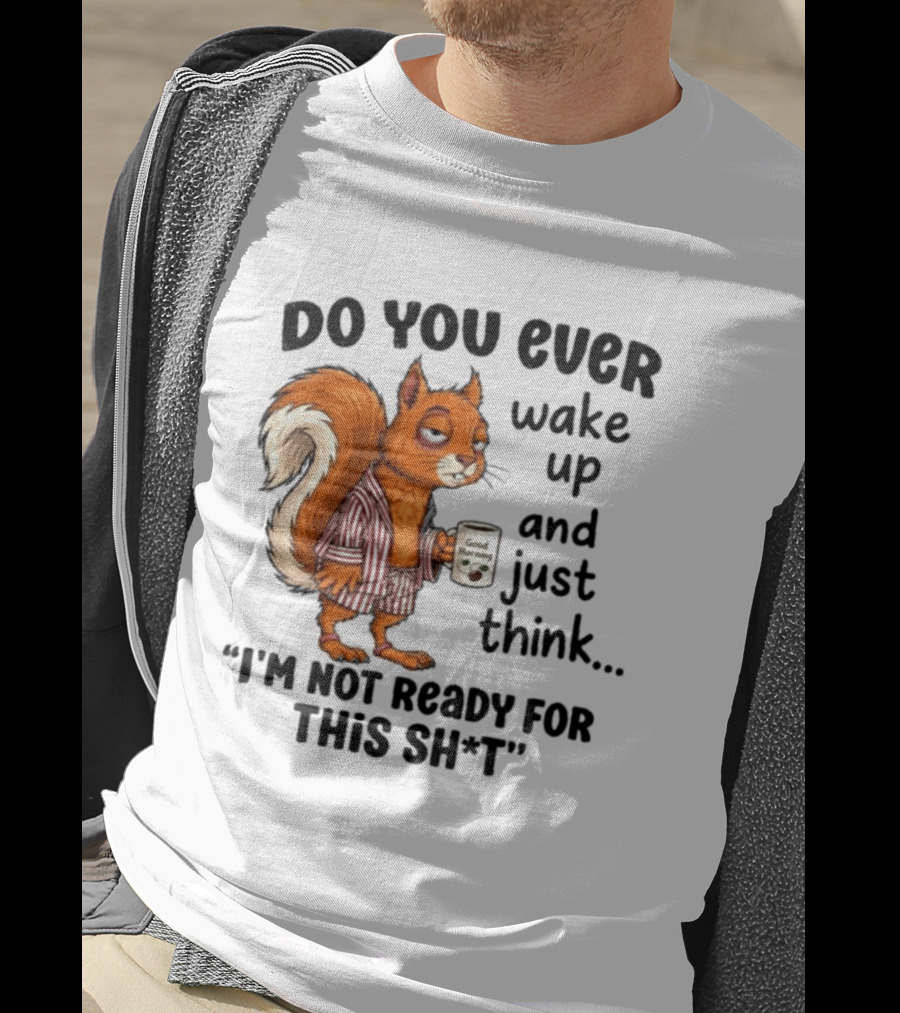 Do You Ever Wake Up And Just Think I'm Not Ready For This With Squirrel In Pajamas Holding Good Morning Coffee T-Shirt