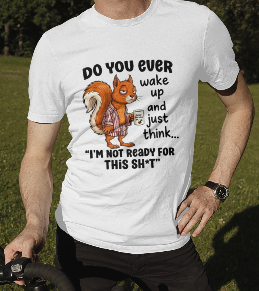 Do You Ever Wake Up And Just Think I'm Not Ready For This With Squirrel In Pajamas Holding Good Morning Coffee T-Shirt