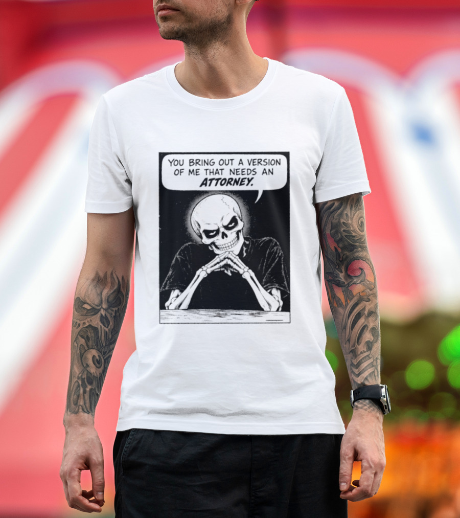 Skeleton You Bring Out A Version Of Me That Needs An Attorney T-Shirt