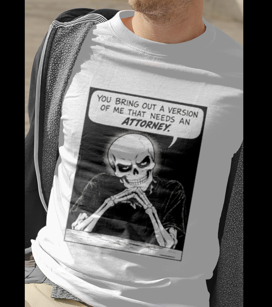 Skeleton You Bring Out A Version Of Me That Needs An Attorney T-Shirt