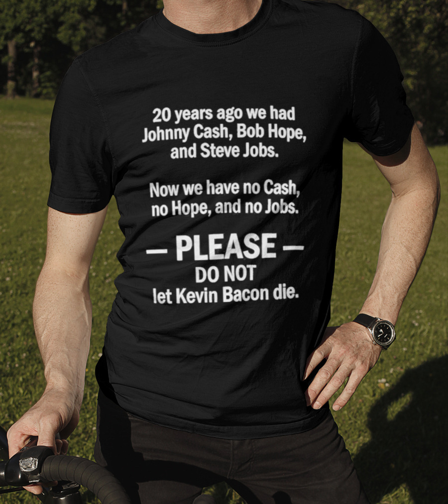 20 Years Ago We Had Johnny Cash Bob Hope Steve Jobs Now No Cash No Hope No Jobs Please Do Not Let Kevin Bacon Die T-Shirt