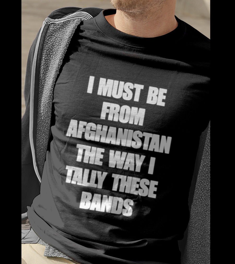 I Must Be From Afghanistan The Way I Tally These Bands Witty Phrase T-Shirt
