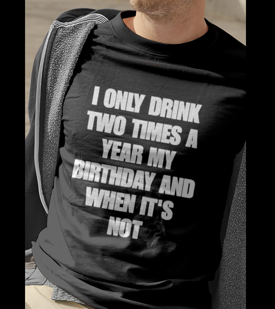 I Only Drink Two Times A Year My Birthday And When It's Not T-Shirt