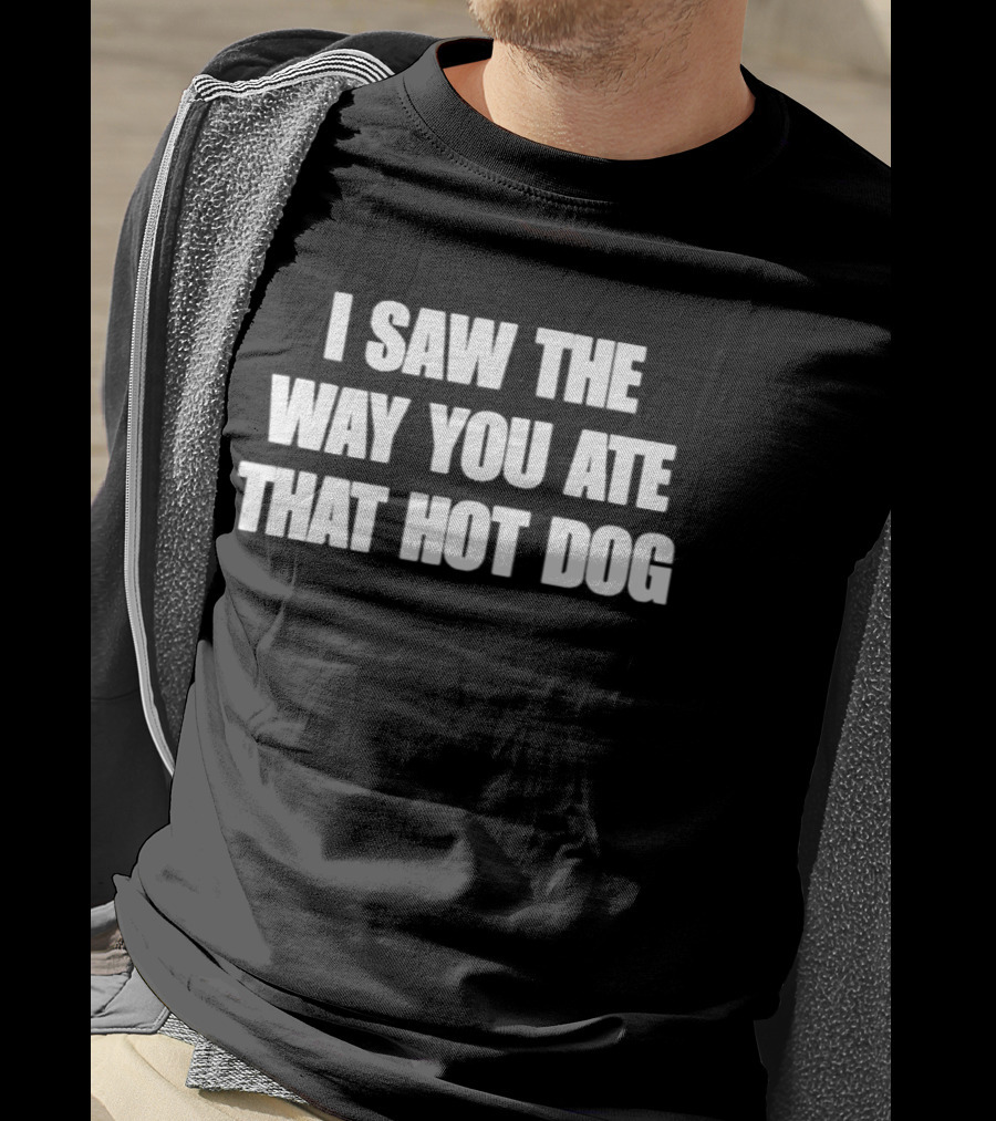I Saw The Way You Ate That Hot Dog T-Shirt