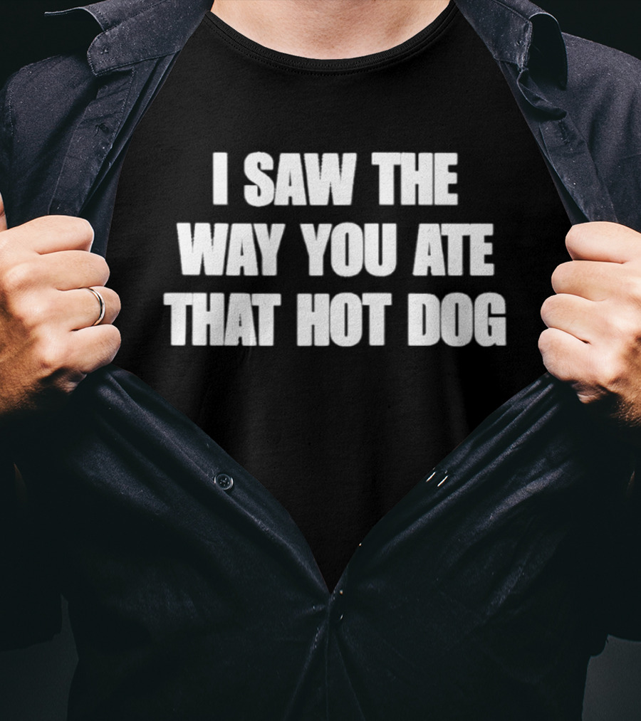 I Saw The Way You Ate That Hot Dog T-Shirt