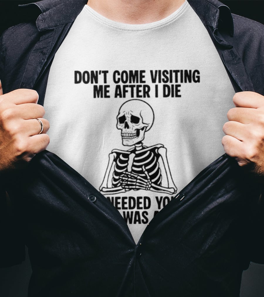 Don't Come Visiting Me After I Die Skeleton I Needed You When I Was Alive T-Shirt
