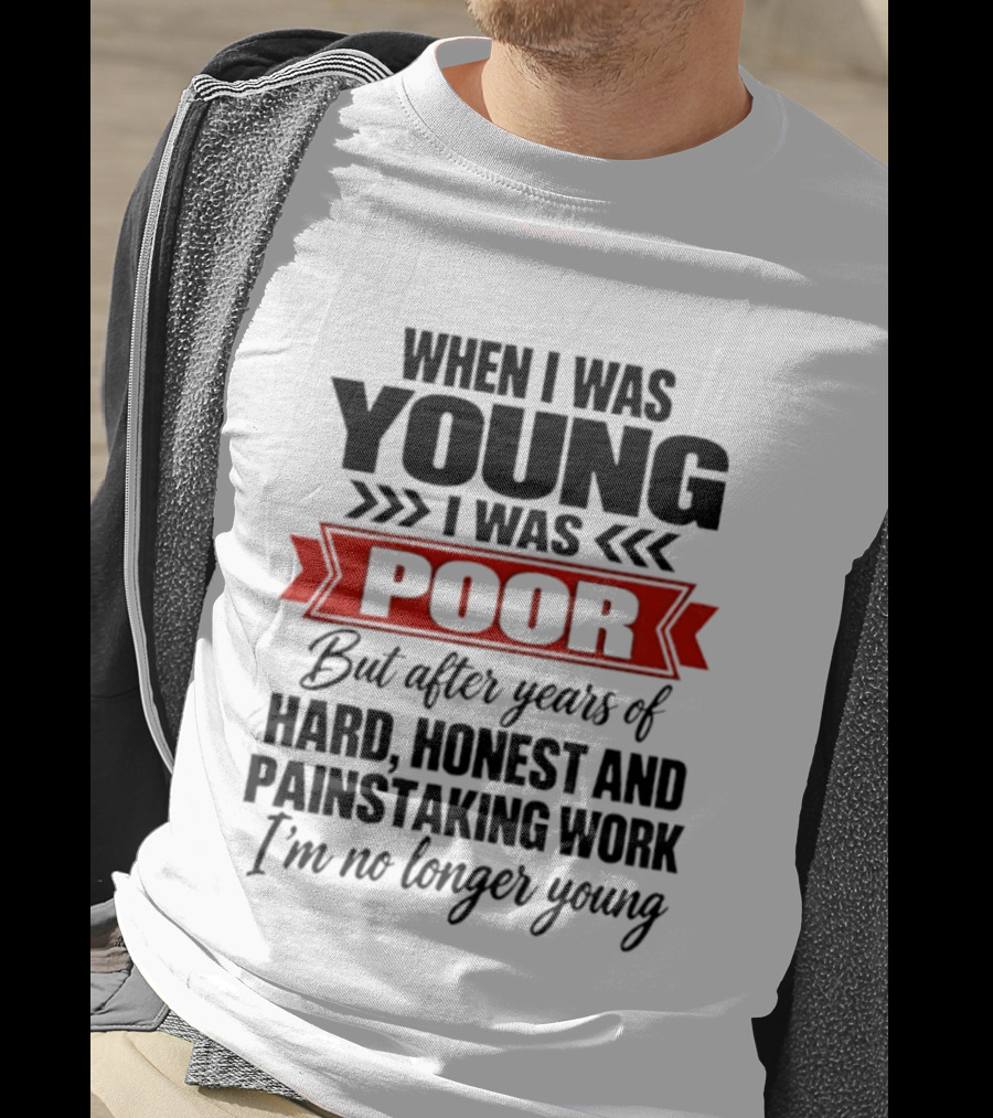 When I Was Young I Was Poor After Years Of Hard Honest Painstaking Work I'm No Longer Young T-Shirt
