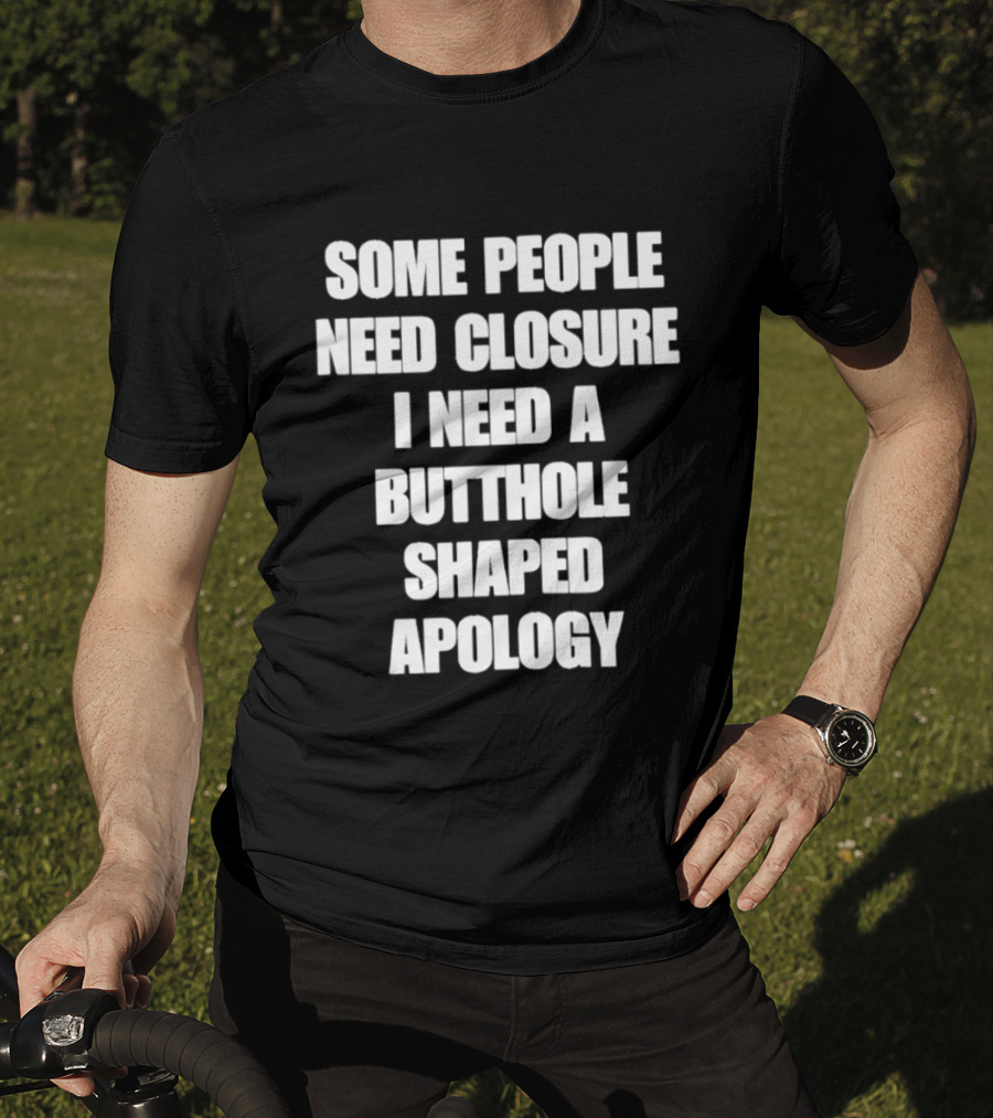 Some People Need Closure I Need A Butthole Shaped Apology T-Shirt