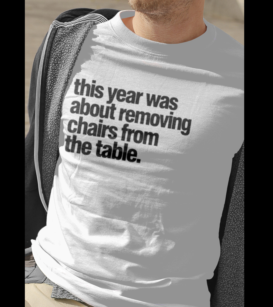 This Year Was About Removing Chairs From The Table T-Shirt