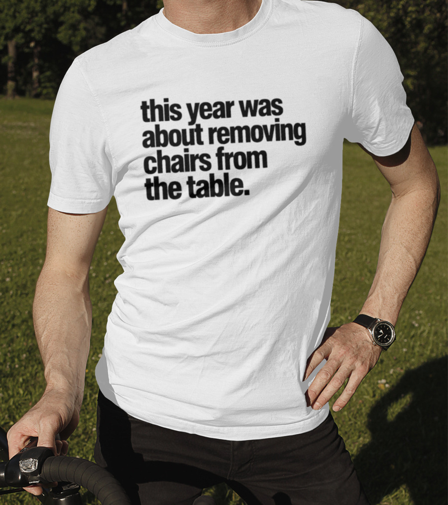 This Year Was About Removing Chairs From The Table T-Shirt