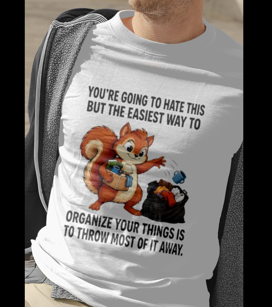 You're Going To Hate This But The Easiest Way To Organize Your Things Is To Throw Most Of It Away Squirrel Packing Items T-Shirt