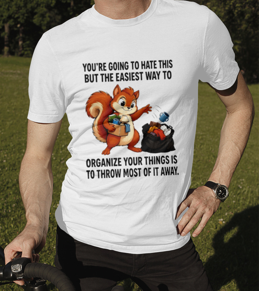 You're Going To Hate This But The Easiest Way To Organize Your Things Is To Throw Most Of It Away Squirrel Packing Items T-Shirt