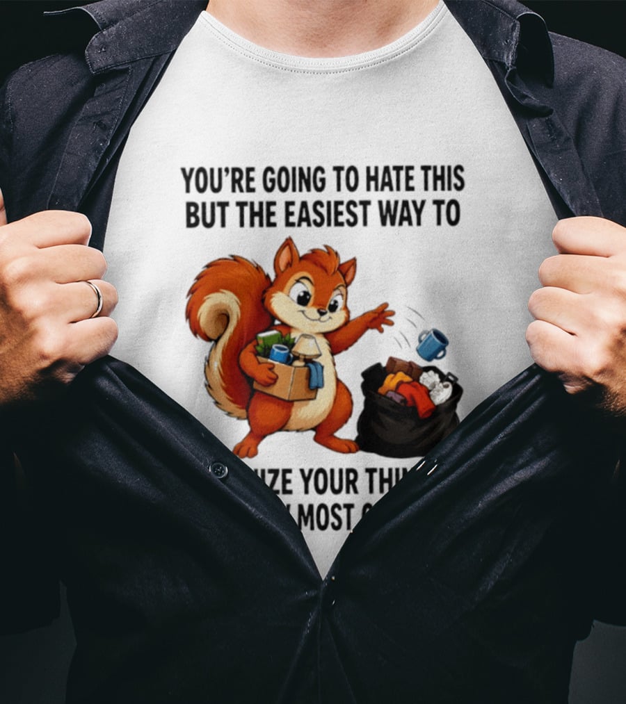 You're Going To Hate This But The Easiest Way To Organize Your Things Is To Throw Most Of It Away Squirrel Packing Items T-Shirt
