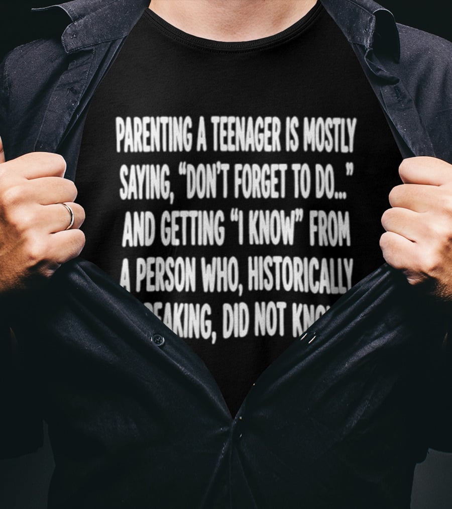 Parenting A Teenager Is Mostly Saying Don't Forget To Do And Getting I Know From A Person Who Historically Did Not Know T-Shirt