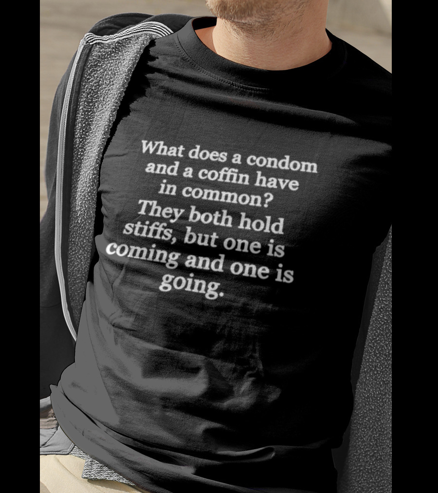 What Does A Condom And A Coffin Have In Common They Both Hold Stiffs But One Is Coming And One Is Going T-Shirt